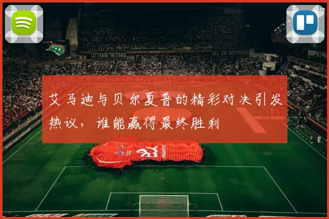 艾马迪与贝尔夏普的精彩对决引发热议，谁能赢得最终胜利