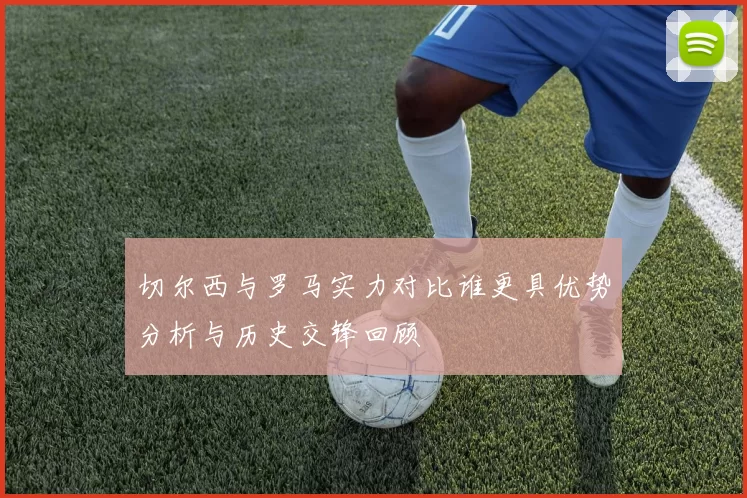 切尔西与罗马实力对比谁更具优势分析与历史交锋回顾