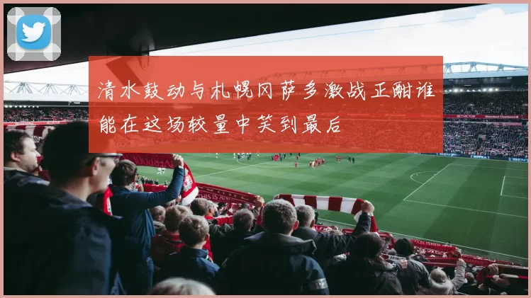 清水鼓动与札幌冈萨多激战正酣谁能在这场较量中笑到最后