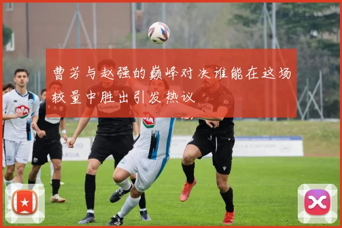 曹芳与赵强的巅峰对决谁能在这场较量中胜出引发热议