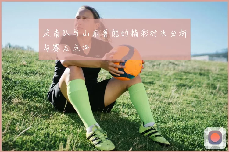 庆南队与山东鲁能的精彩对决分析与赛后点评