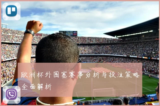 欧洲杯外围塞赛事分析与投注策略全面解析