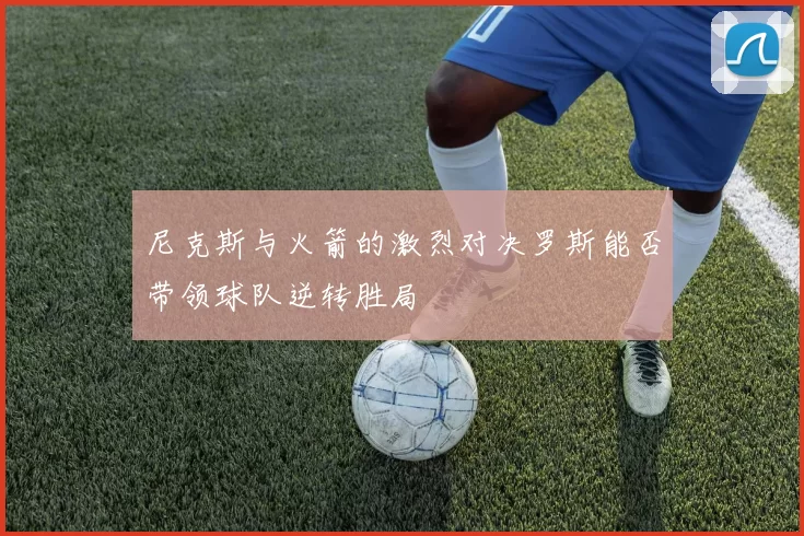 尼克斯与火箭的激烈对决罗斯能否带领球队逆转胜局