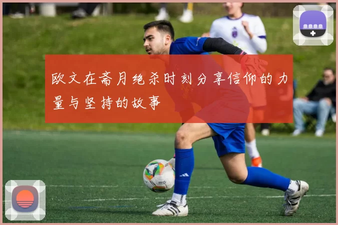 欧文在斋月绝杀时刻分享信仰的力量与坚持的故事