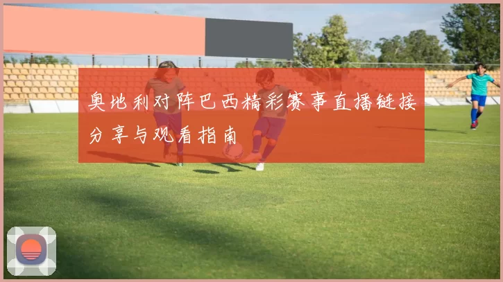 奥地利对阵巴西精彩赛事直播链接分享与观看指南