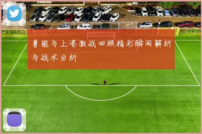 鲁能与上港激战回顾精彩瞬间解析与战术分析
