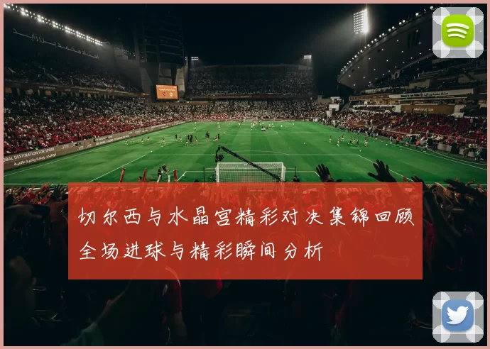 切尔西与水晶宫精彩对决集锦回顾全场进球与精彩瞬间分析