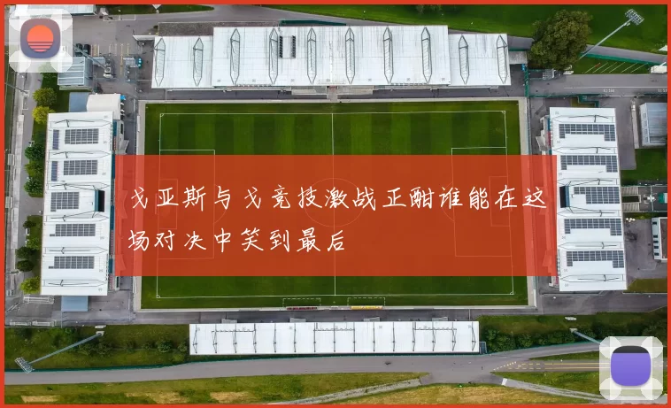 戈亚斯与戈竞技激战正酣谁能在这场对决中笑到最后
