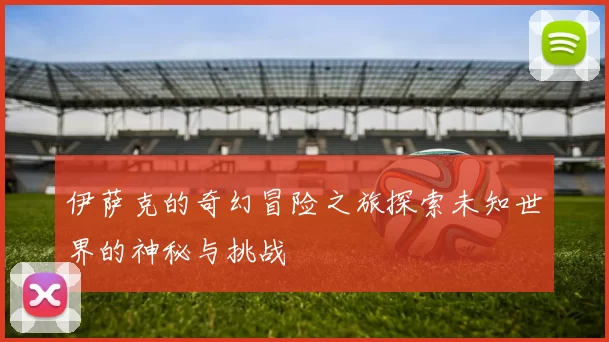 伊萨克的奇幻冒险之旅探索未知世界的神秘与挑战