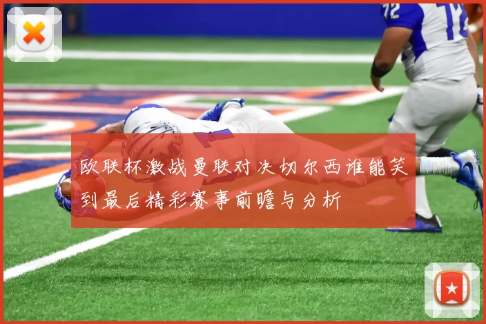 欧联杯激战曼联对决切尔西谁能笑到最后精彩赛事前瞻与分析