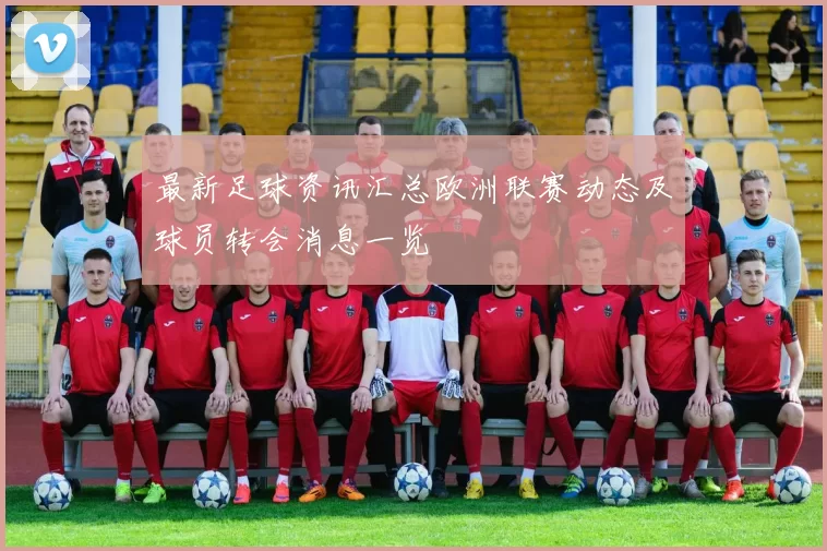 最新足球资讯汇总欧洲联赛动态及球员转会消息一览