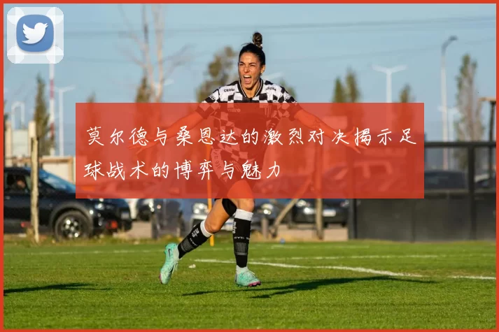 莫尔德与桑恩达的激烈对决揭示足球战术的博弈与魅力