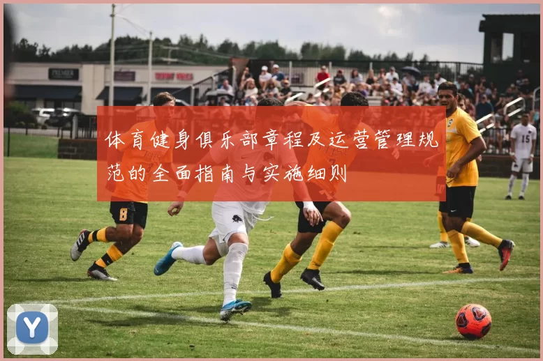 体育健身俱乐部章程及运营管理规范的全面指南与实施细则
