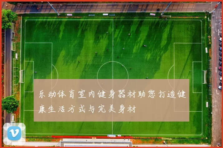 乐动体育室内健身器材助您打造健康生活方式与完美身材